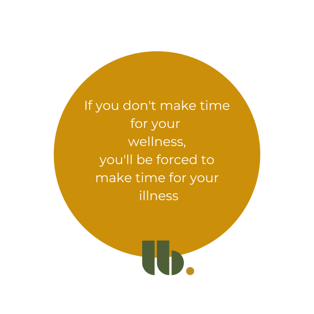 If you don't make time for your wellness, you'll be forced to make time for your illness